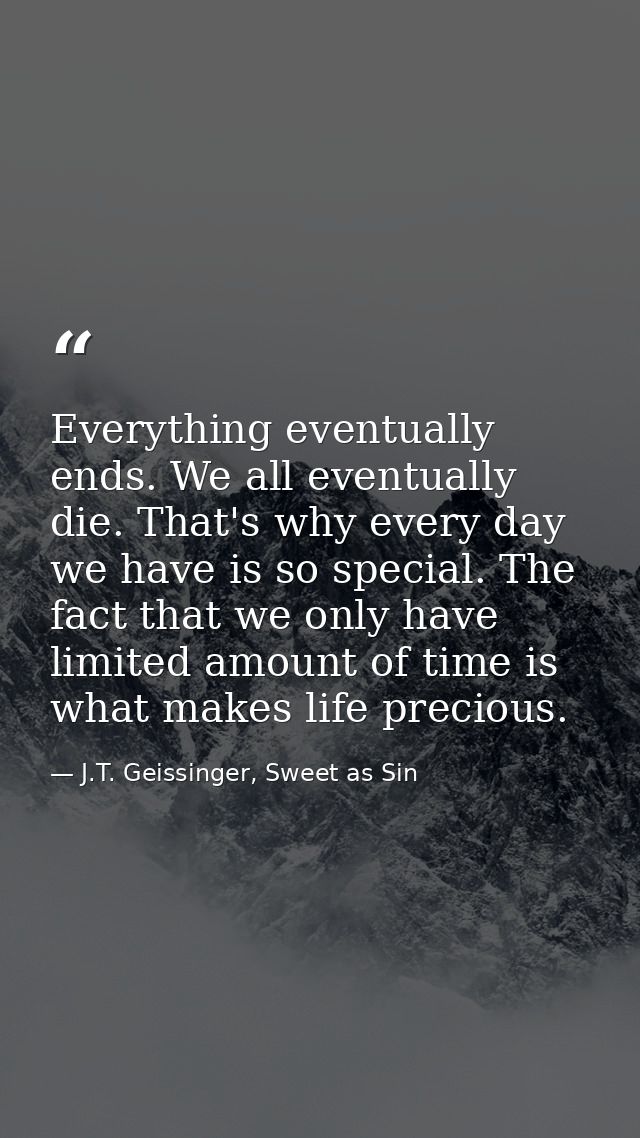 Everything eventually ends. We all eventually die. That's why every day we have is so special. The fact that we only hav — J.T. Geissinger, Sweet as Sin