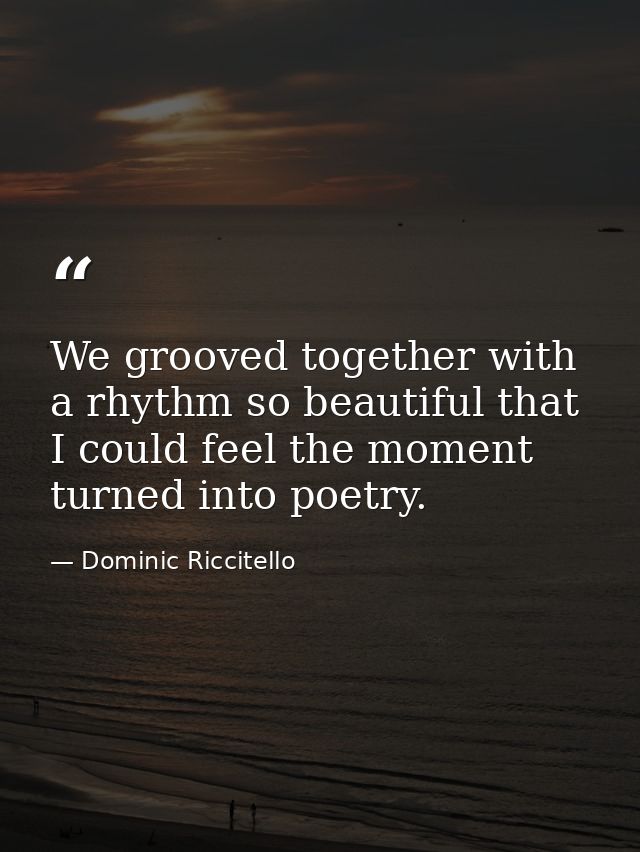 We grooved together with a rhythm so beautiful that I could feel the moment turned into poetry. — Dominic Riccitello