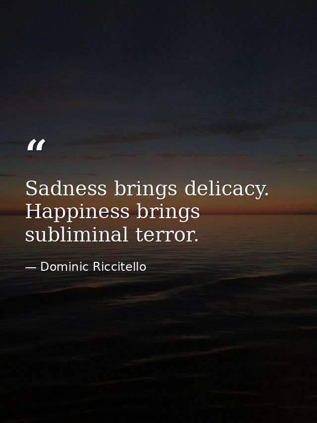 Sadness brings delicacy. Happiness brings subliminal terror. — Dominic Riccitello