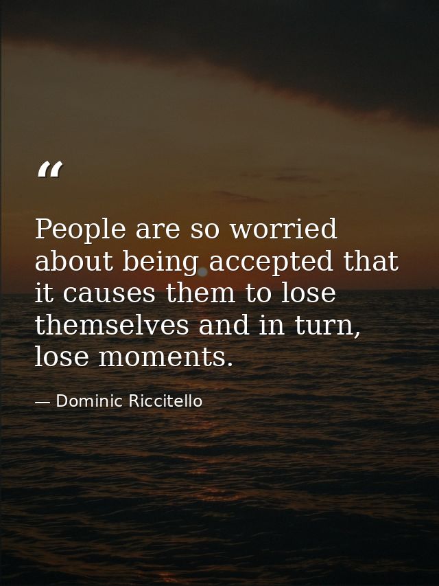 People are so worried about being accepted that it causes them to lose themselves and in turn, lose moments. — Dominic Riccitello