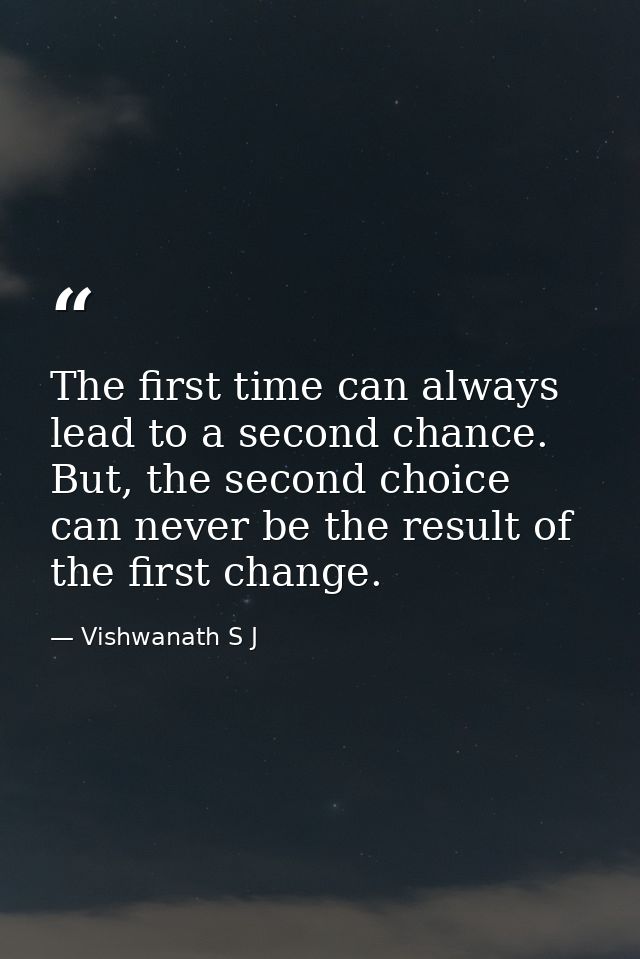 The first time can always lead to a second chance. But, the second choice can never be the result of the first change. — Vishwanath S J