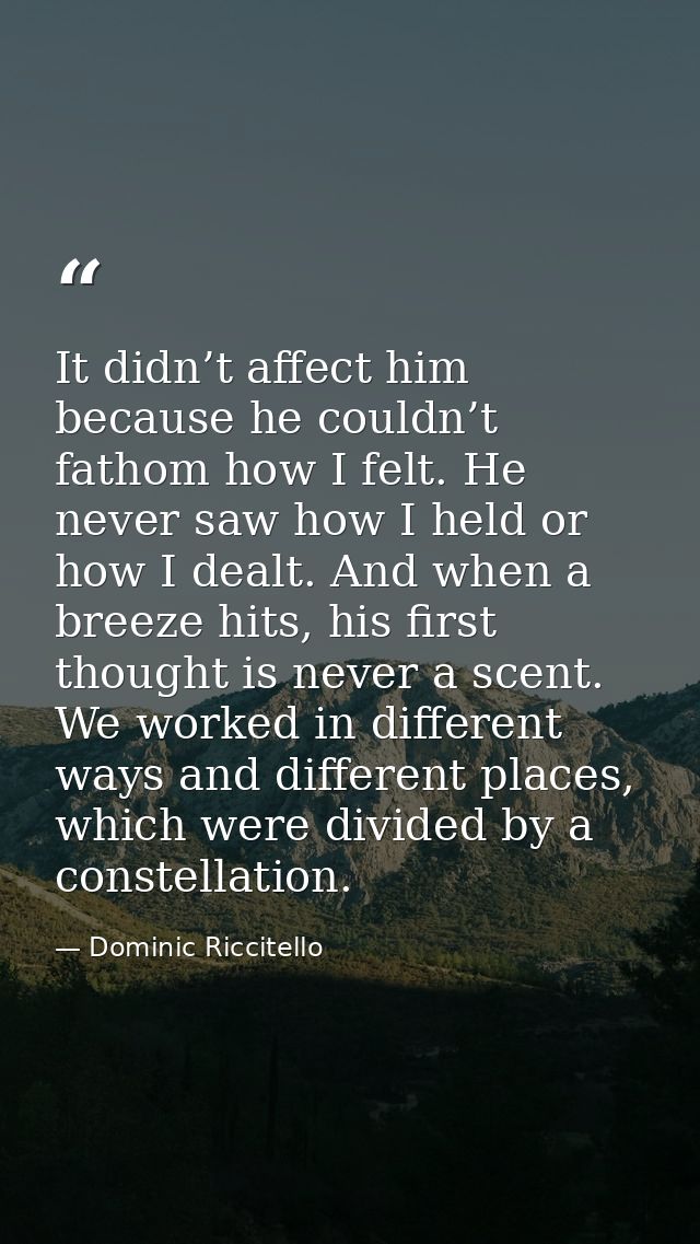 It didn’t affect him because he couldn’t fathom how I felt. He never saw how I held or how I dealt. And when a breeze hi — Dominic Riccitello