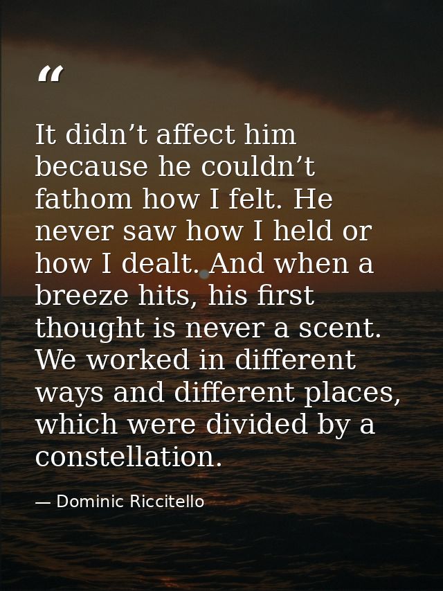 It didn’t affect him because he couldn’t fathom how I felt. He never saw how I held or how I dealt. And when a breeze hi — Dominic Riccitello