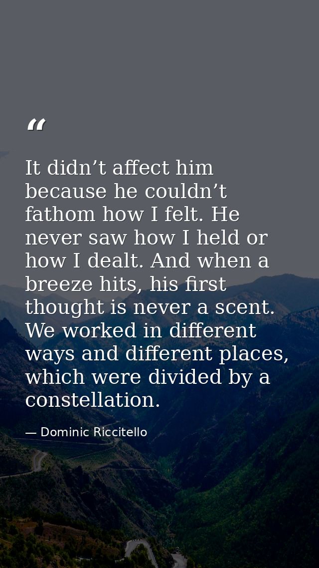 It didn’t affect him because he couldn’t fathom how I felt. He never saw how I held or how I dealt. And when a breeze hi — Dominic Riccitello