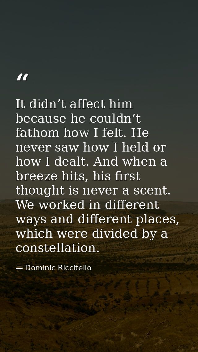 It didn’t affect him because he couldn’t fathom how I felt. He never saw how I held or how I dealt. And when a breeze hi — Dominic Riccitello