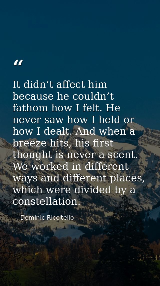 It didn’t affect him because he couldn’t fathom how I felt. He never saw how I held or how I dealt. And when a breeze hi — Dominic Riccitello