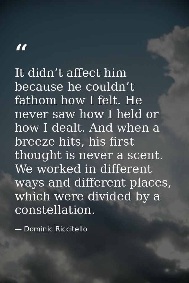 It didn’t affect him because he couldn’t fathom how I felt. He never saw how I held or how I dealt. And when a breeze hi — Dominic Riccitello