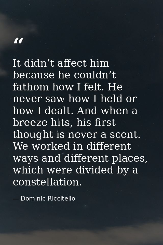 It didn’t affect him because he couldn’t fathom how I felt. He never saw how I held or how I dealt. And when a breeze hi — Dominic Riccitello