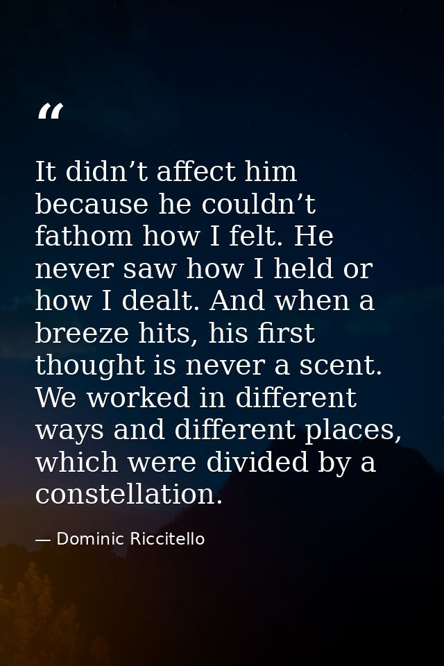 It didn’t affect him because he couldn’t fathom how I felt. He never saw how I held or how I dealt. And when a breeze hi — Dominic Riccitello