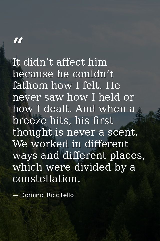 It didn’t affect him because he couldn’t fathom how I felt. He never saw how I held or how I dealt. And when a breeze hi — Dominic Riccitello