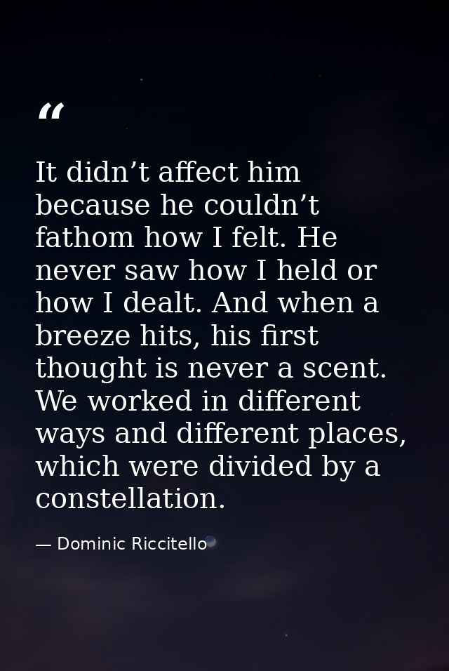 It didn’t affect him because he couldn’t fathom how I felt. He never saw how I held or how I dealt. And when a breeze hi — Dominic Riccitello