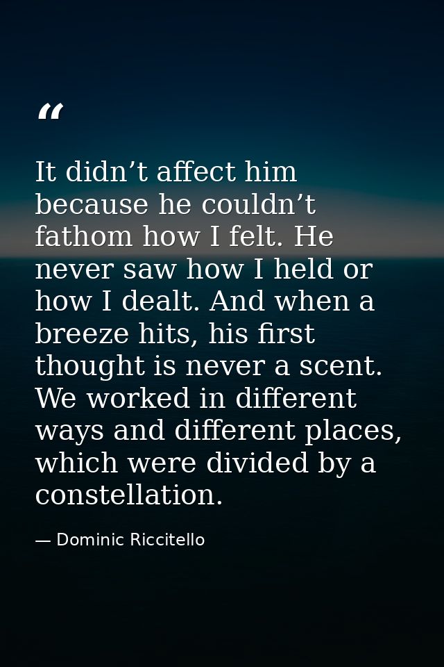 It didn’t affect him because he couldn’t fathom how I felt. He never saw how I held or how I dealt. And when a breeze hi — Dominic Riccitello