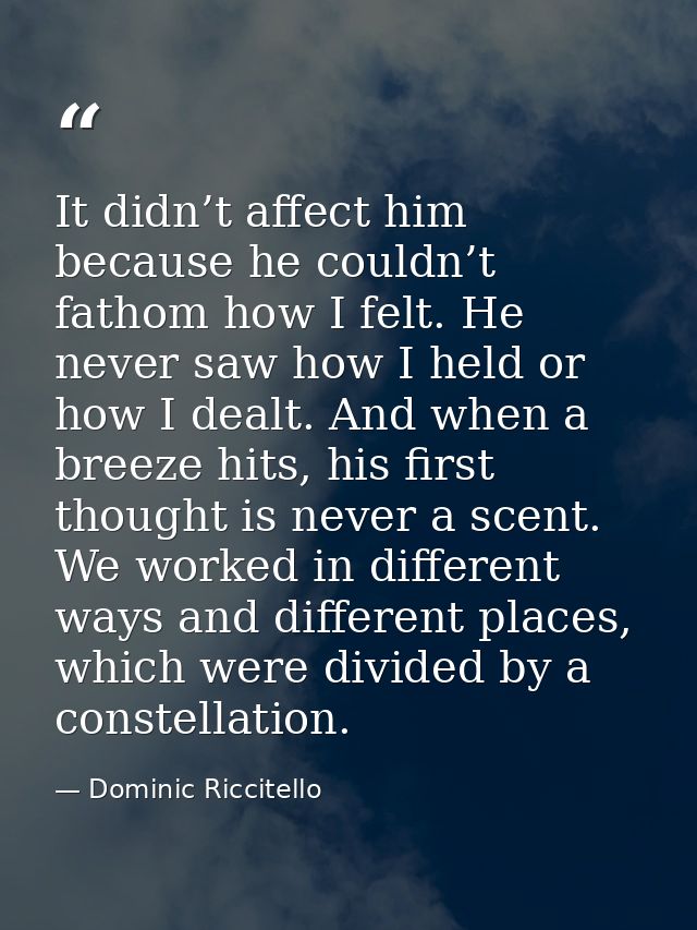 It didn’t affect him because he couldn’t fathom how I felt. He never saw how I held or how I dealt. And when a breeze hi — Dominic Riccitello
