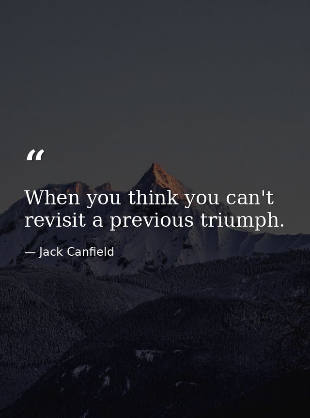 When you think you can't revisit a previous triumph. — Jack Canfield