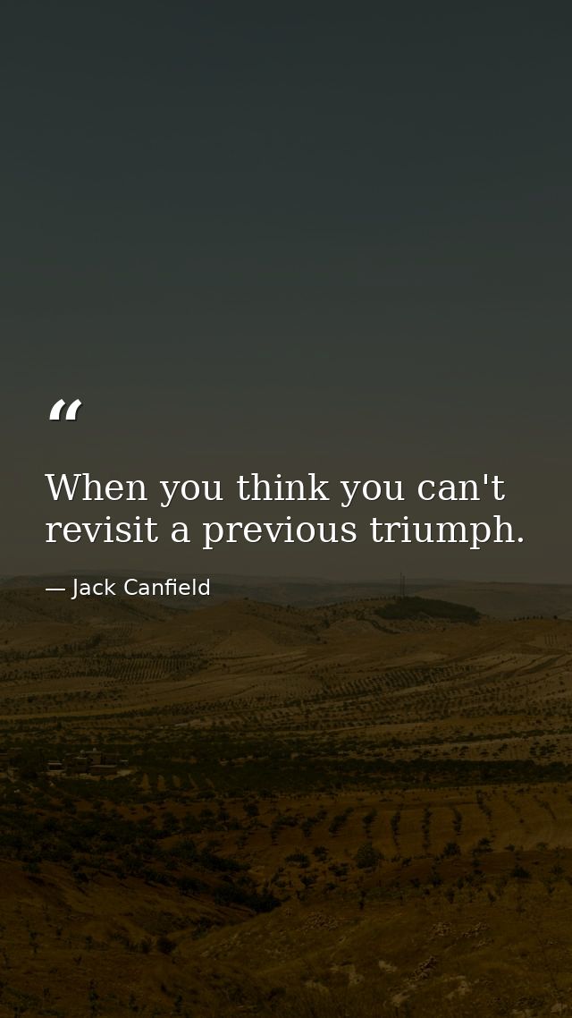 When you think you can't revisit a previous triumph. — Jack Canfield