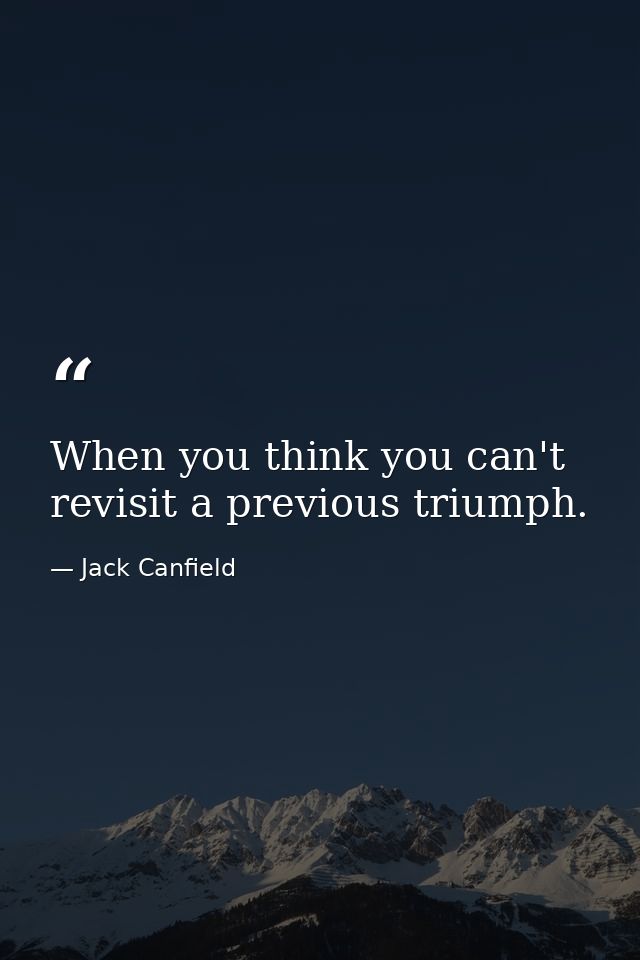 When you think you can't revisit a previous triumph. — Jack Canfield