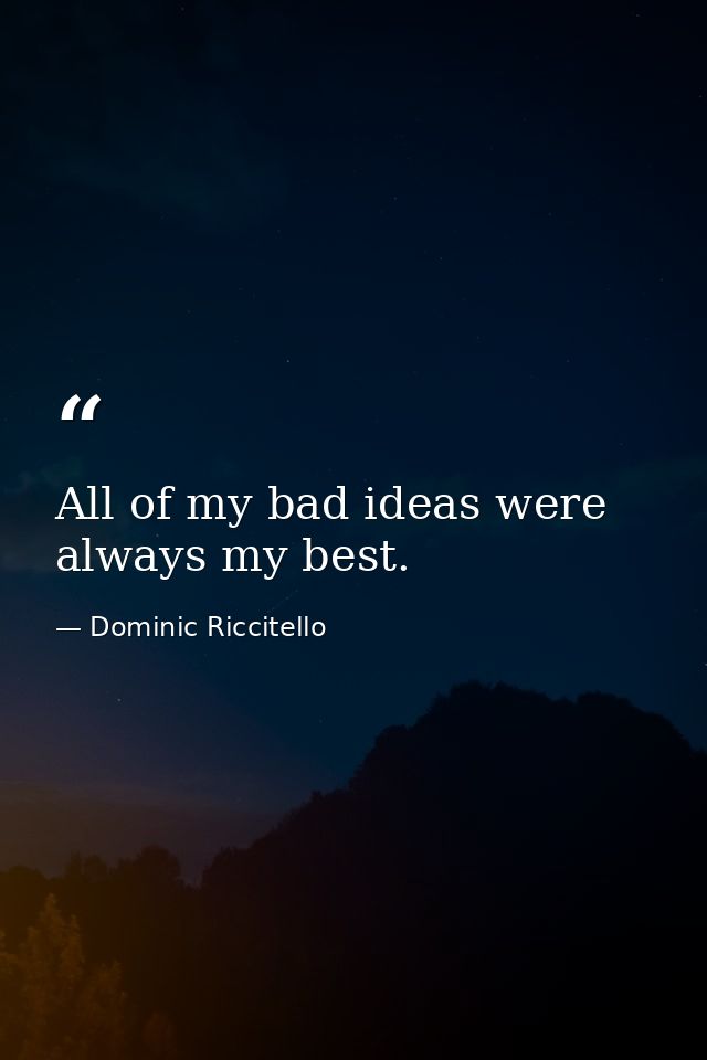All of my bad ideas were always my best. — Dominic Riccitello