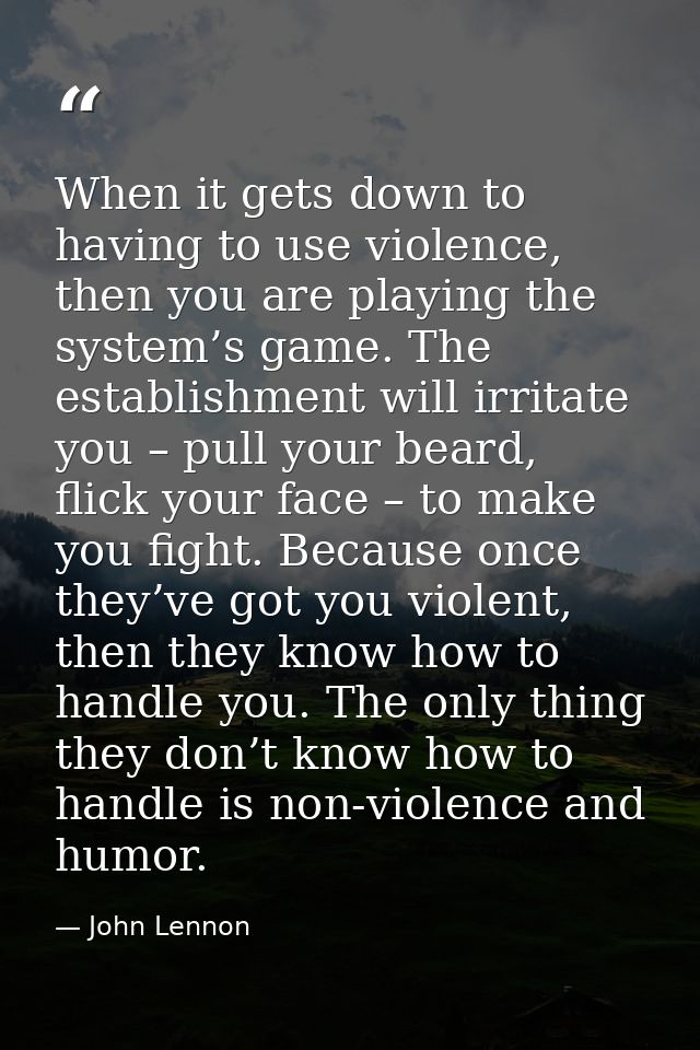 When it gets down to having to use violence, then you are playing the system’s game. The establishment will irritate you — John Lennon
