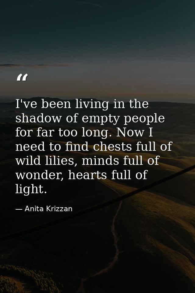 I've been living in the shadow of empty people for far too long. Now I need to find chests full of wild lilies, minds fu — Anita Krizzan