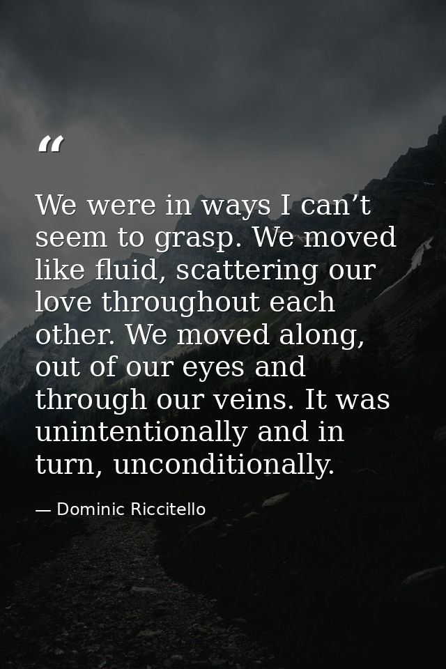 We were in ways I can’t seem to grasp. We moved like fluid, scattering our love throughout each other. We moved along, o — Dominic Riccitello