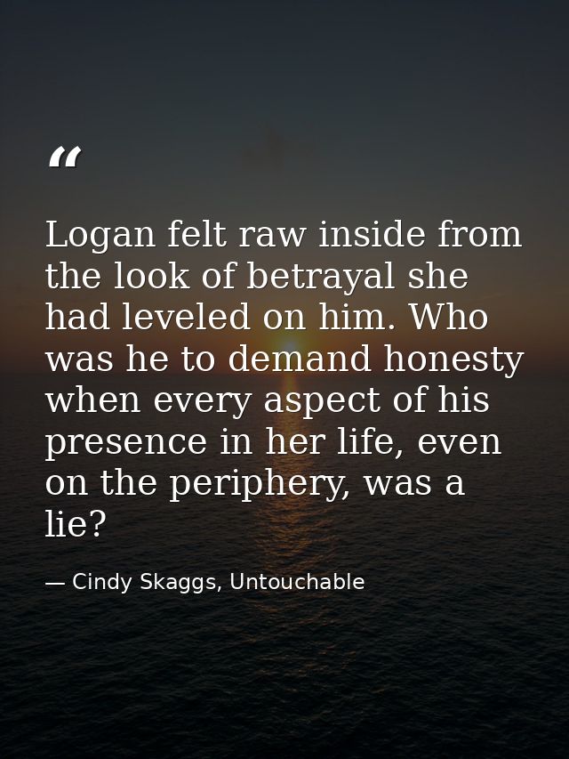 Logan felt raw inside from the look of betrayal she had leveled on him. Who was he to demand honesty when every aspect o — Cindy Skaggs, Untouchable