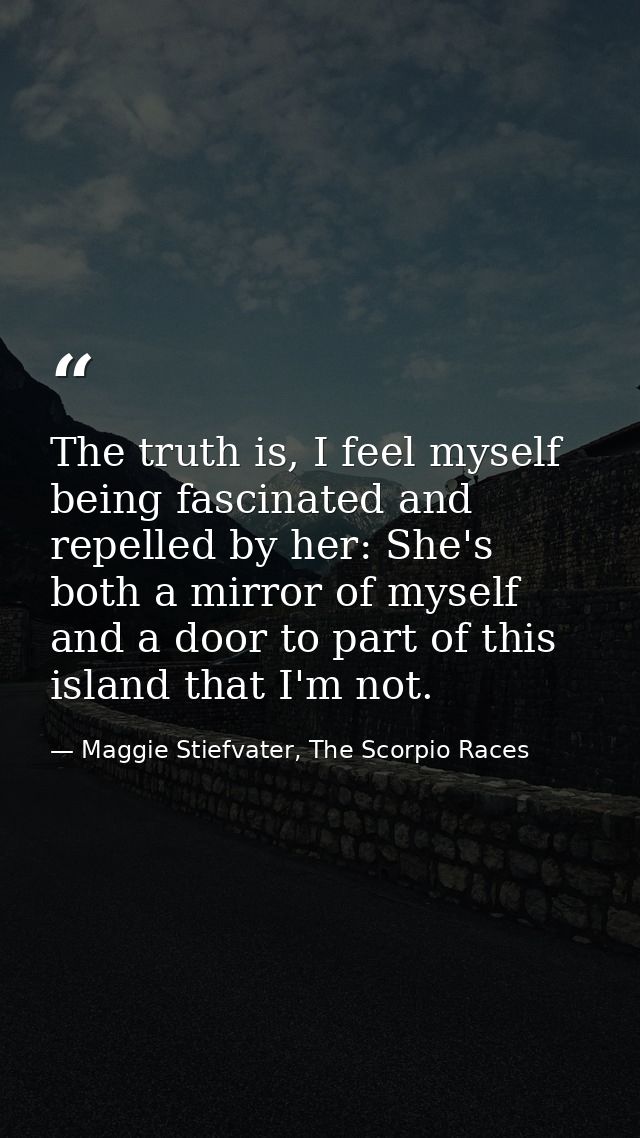 The truth is, I feel myself being fascinated and repelled by her: She's both a mirror of myself and a door to part of th — Maggie Stiefvater, The Scorpio Races