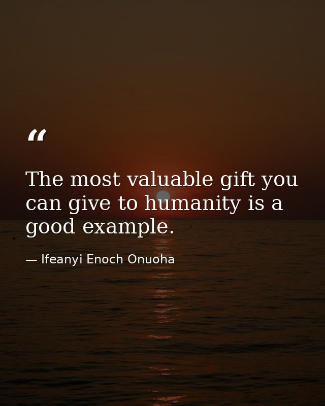 The most valuable gift you can give to humanity is a good example. — Ifeanyi Enoch Onuoha