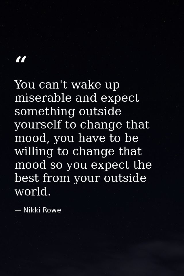 You can't wake up miserable and expect something outside yourself to change that mood, you have to be willing to change  — Nikki Rowe