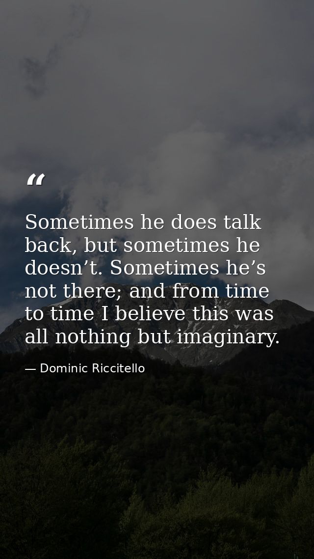 Sometimes he does talk back, but sometimes he doesn’t. Sometimes he’s not there; and from time to time I believe this wa — Dominic Riccitello