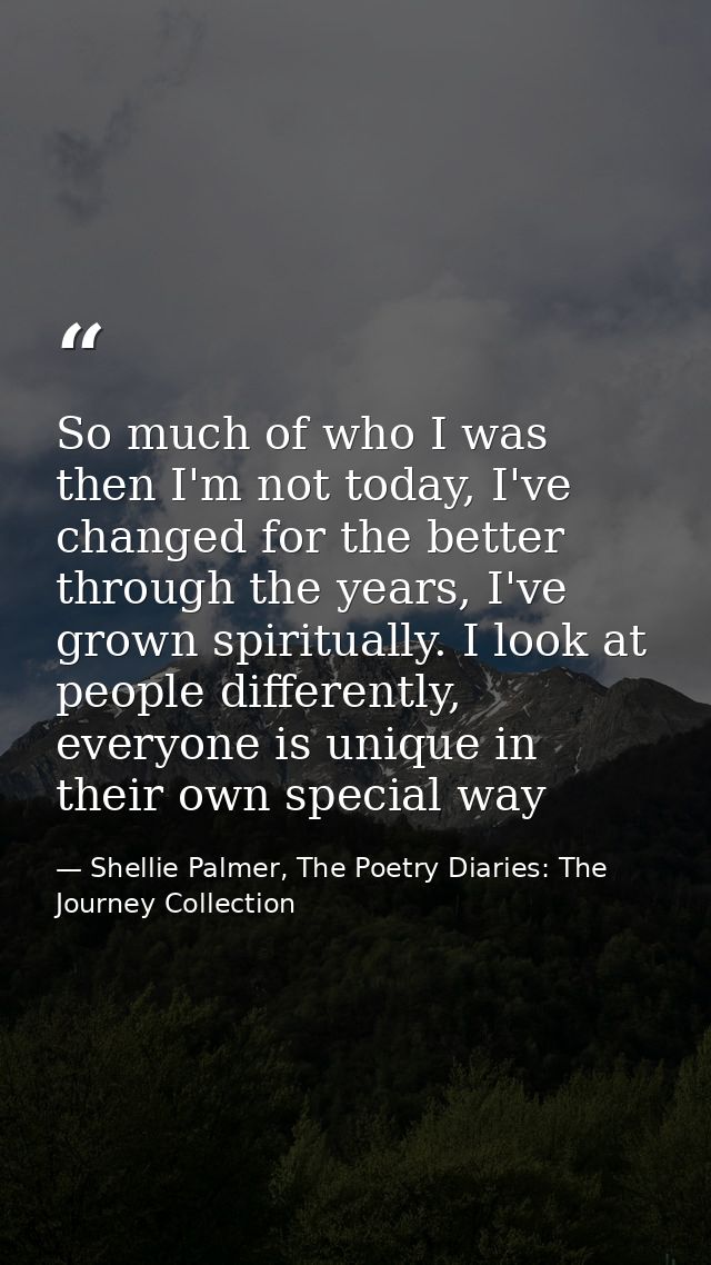 So much of who I was then I'm not today, I've changed for the better through the years, I've grown spiritually. I look a — Shellie Palmer, The Poetry Diaries: The Journey Collection