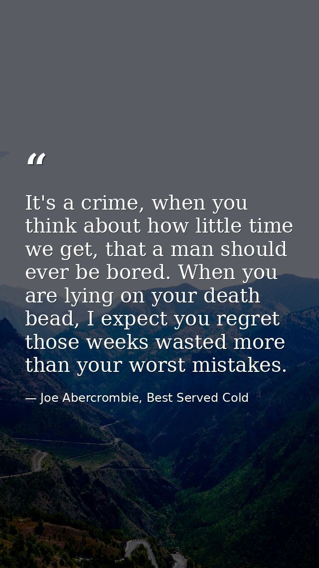 It's a crime, when you think about how little time we get, that a man should ever be bored. When you are lying on your d — Joe Abercrombie, Best Served Cold