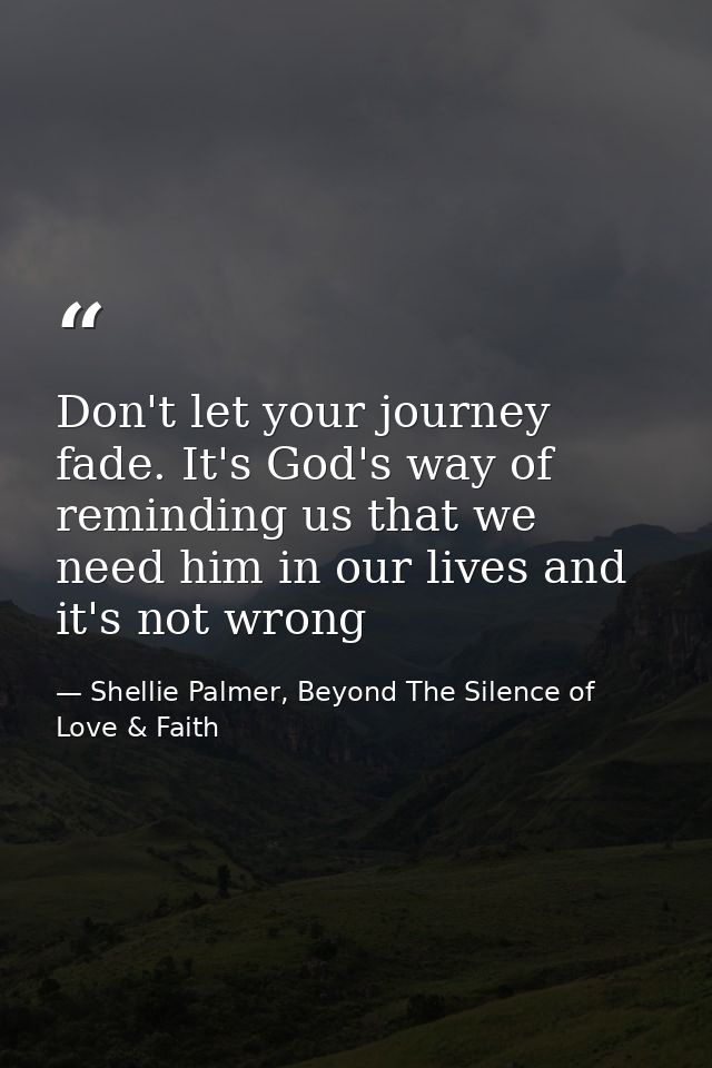Don't let your journey fade. It's God's way of reminding us that we need him in our lives and it's not wrong — Shellie Palmer, Beyond The Silence of Love & Faith