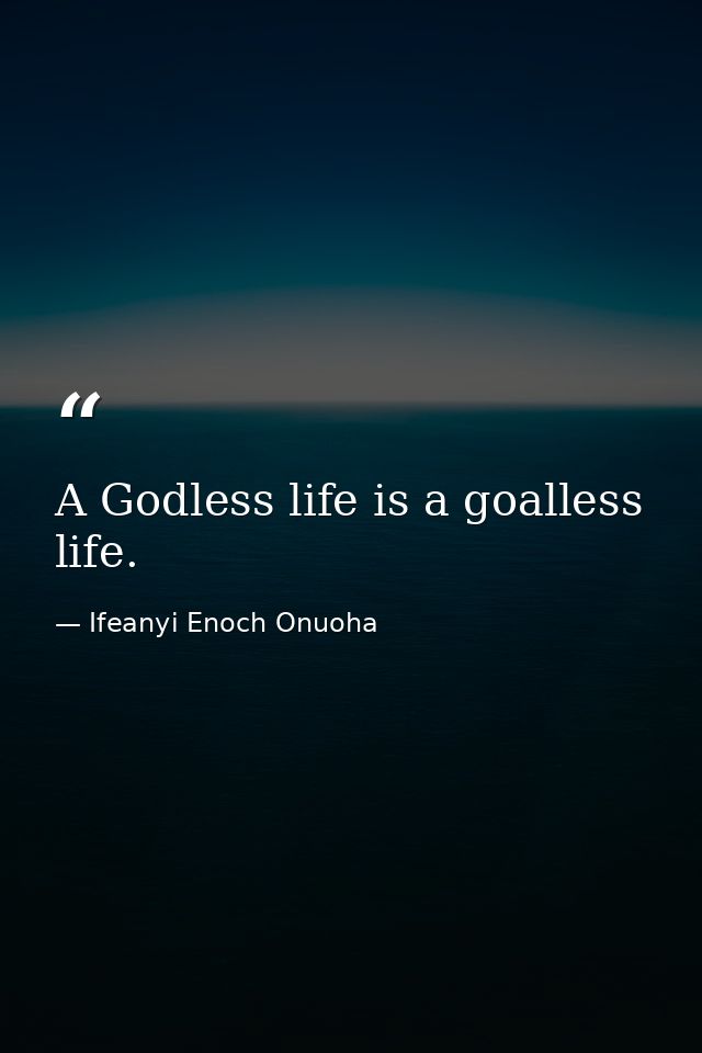 A Godless life is a goalless life. — Ifeanyi Enoch Onuoha