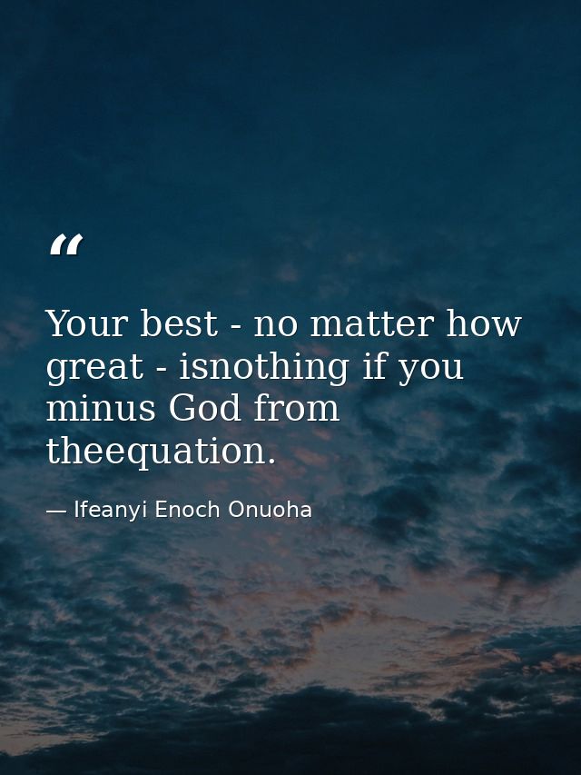 Your best - no matter how great - isnothing if you minus God from theequation. — Ifeanyi Enoch Onuoha