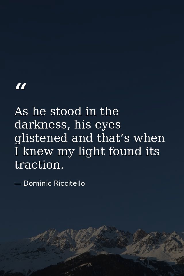 As he stood in the darkness, his eyes glistened and that’s when I knew my light found its traction. — Dominic Riccitello