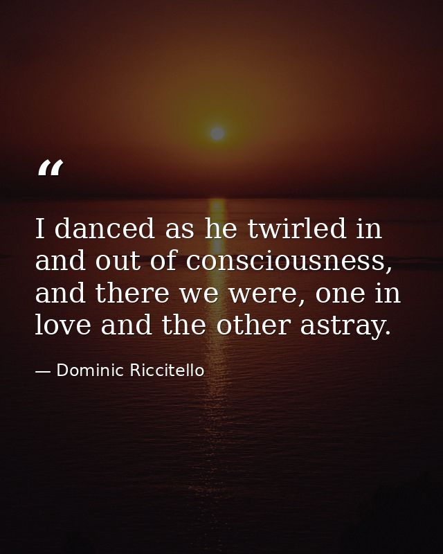 I danced as he twirled in and out of consciousness, and there we were, one in love and the other astray. — Dominic Riccitello