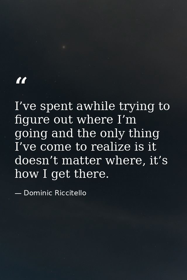 I’ve spent awhile trying to figure out where I’m going and the only thing I’ve come to realize is it doesn’t matter wher — Dominic Riccitello