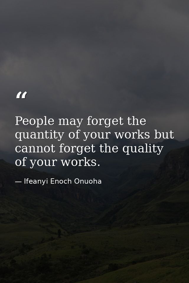 People may forget the quantity of your works but cannot forget the quality of your works. — Ifeanyi Enoch Onuoha