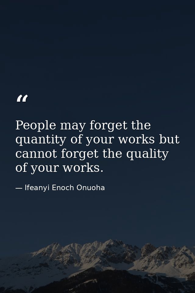 People may forget the quantity of your works but cannot forget the quality of your works. — Ifeanyi Enoch Onuoha