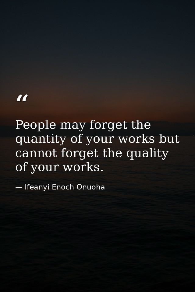 People may forget the quantity of your works but cannot forget the quality of your works. — Ifeanyi Enoch Onuoha
