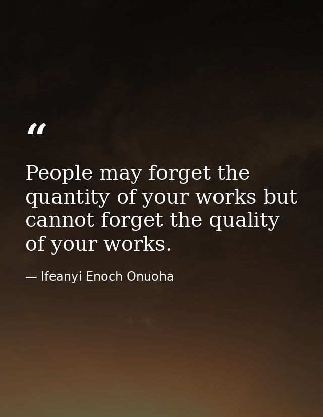 People may forget the quantity of your works but cannot forget the quality of your works. — Ifeanyi Enoch Onuoha