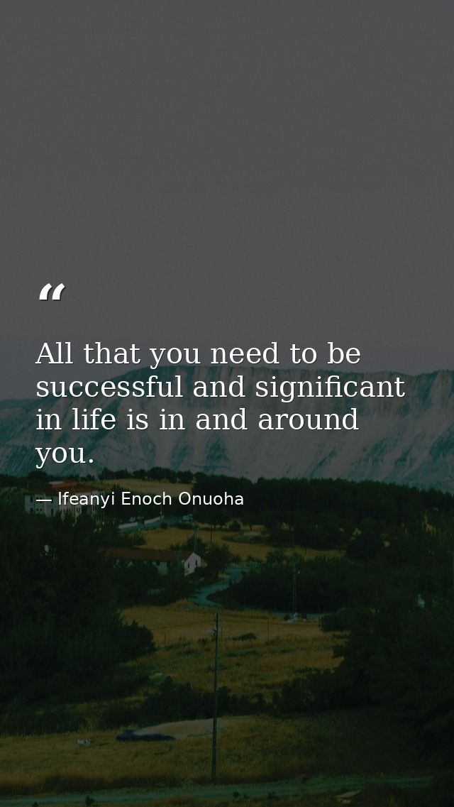 All that you need to be successful and significant in life is in and around you. — Ifeanyi Enoch Onuoha