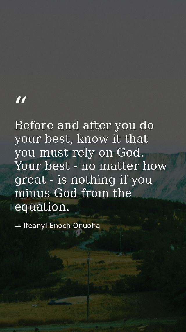 Before and after you do your best, know it that you must rely on God. Your best - no matter how great - is nothing if yo — Ifeanyi Enoch Onuoha