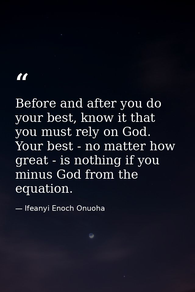 Before and after you do your best, know it that you must rely on God. Your best - no matter how great - is nothing if yo — Ifeanyi Enoch Onuoha