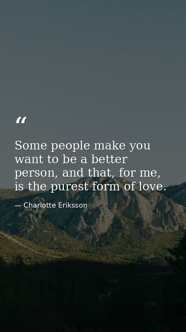 Some people make you want to be a better person, and that, for me, is the purest form of love. — Charlotte Eriksson