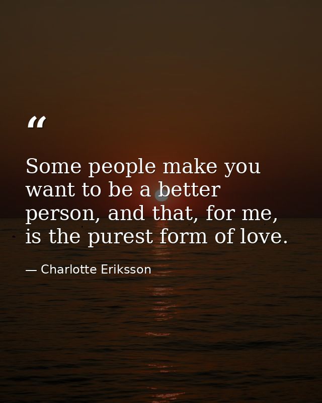 Some people make you want to be a better person, and that, for me, is the purest form of love. — Charlotte Eriksson