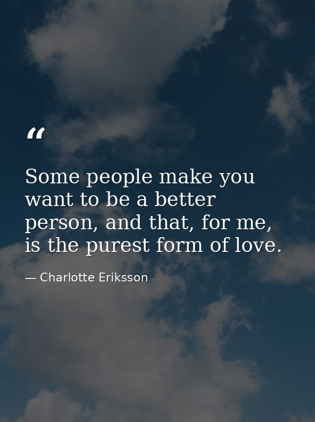 Some people make you want to be a better person, and that, for me, is the purest form of love. — Charlotte Eriksson