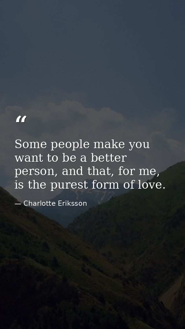 Some people make you want to be a better person, and that, for me, is the purest form of love. — Charlotte Eriksson