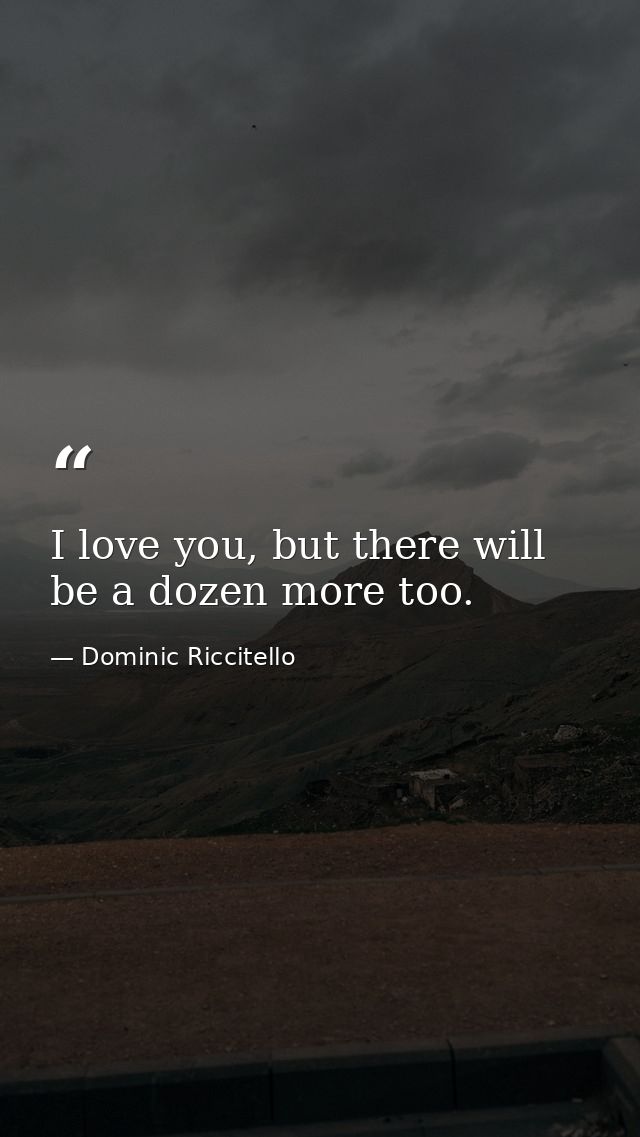 I love you, but there will be a dozen more too. — Dominic Riccitello