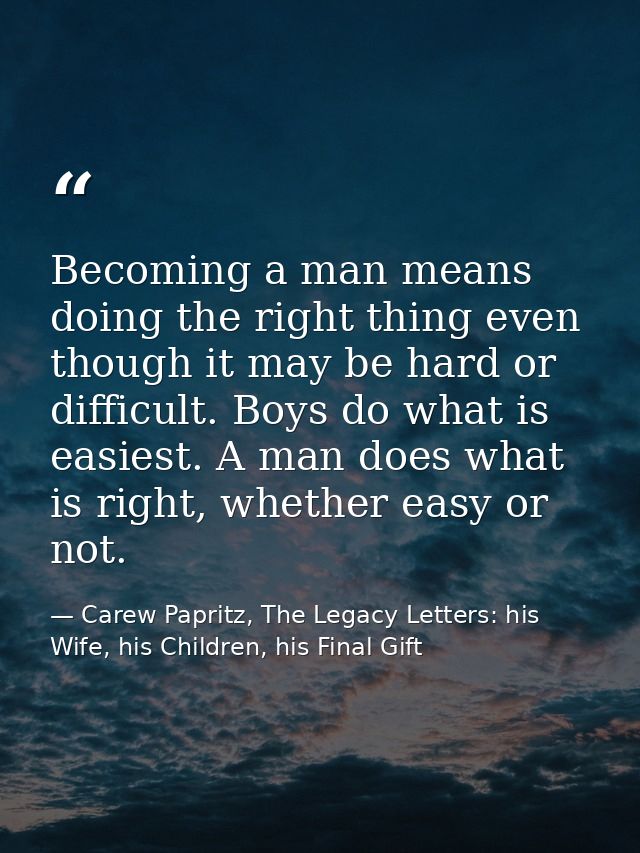 Becoming a man means doing the right thing even though it may be hard or difficult. Boys do what is easiest. A man does  — Carew Papritz, The Legacy Letters: his Wife, his Children, his Final Gift